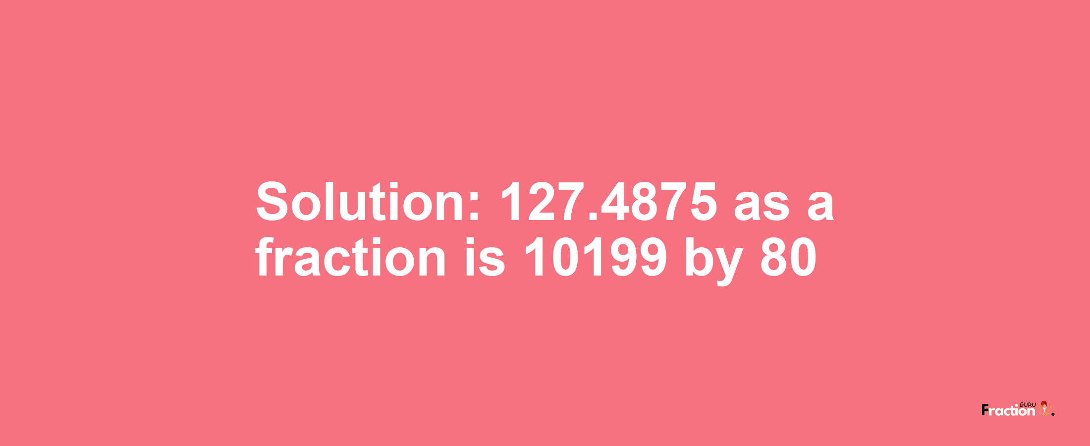 Solution:127.4875 as a fraction is 10199/80